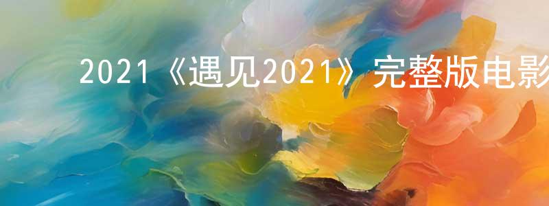 柏茂林的动漫综艺大全,2021《遇见2021》完整版电影/在线观看/百度云-美剧天堂